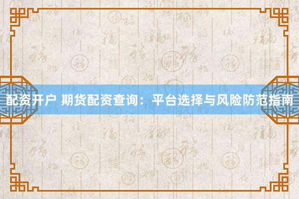 配资开户 期货配资查询：平台选择与风险防范指南