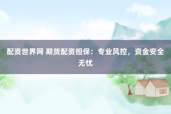 配资世界网 期货配资担保：专业风控，资金安全无忧