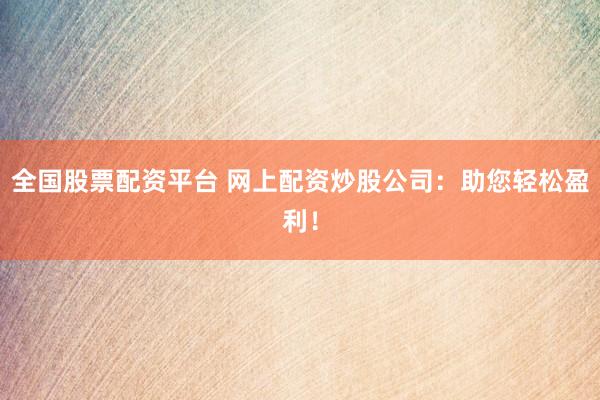 全国股票配资平台 网上配资炒股公司：助您轻松盈利！