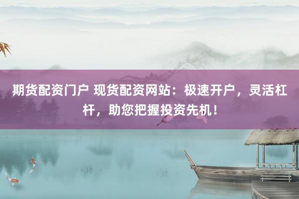 期货配资门户 现货配资网站：极速开户，灵活杠杆，助您把握投资先机！