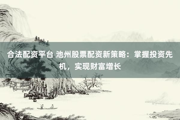 合法配资平台 池州股票配资新策略：掌握投资先机，实现财富增长