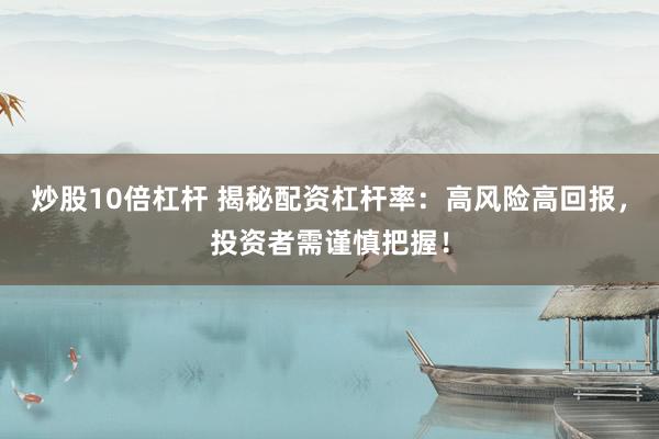 炒股10倍杠杆 揭秘配资杠杆率：高风险高回报，投资者需谨慎把握！