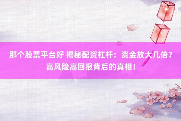 那个股票平台好 揭秘配资杠杆：资金放大几倍？高风险高回报背后的真相！