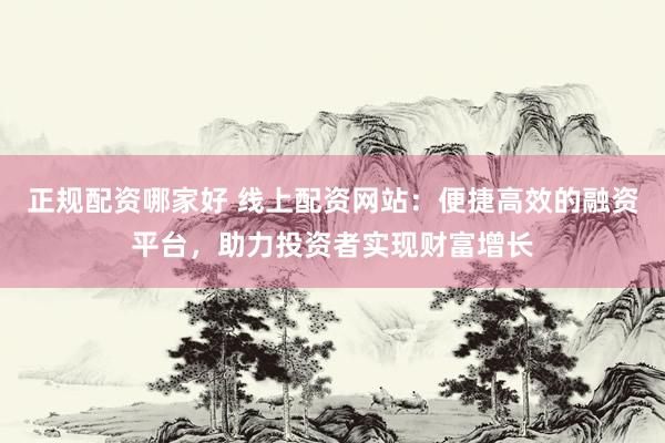 正规配资哪家好 线上配资网站：便捷高效的融资平台，助力投资者实现财富增长