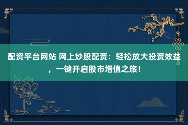 配资平台网站 网上炒股配资：轻松放大投资效益，一键开启股市增值之旅！
