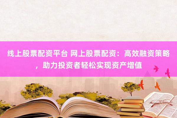 线上股票配资平台 网上股票配资：高效融资策略，助力投资者轻松实现资产增值