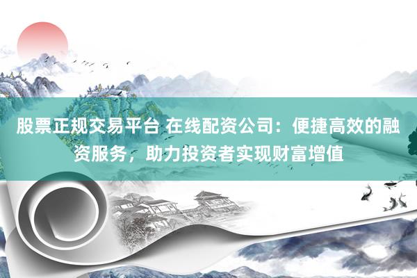 股票正规交易平台 在线配资公司：便捷高效的融资服务，助力投资者实现财富增值