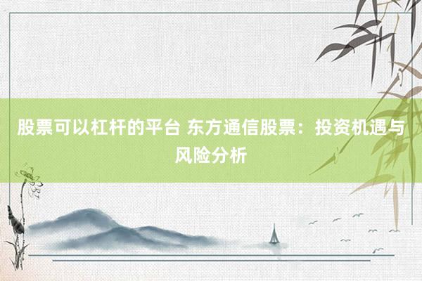 股票可以杠杆的平台 东方通信股票：投资机遇与风险分析