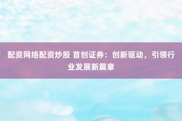 配资网络配资炒股 首创证券：创新驱动，引领行业发展新篇章