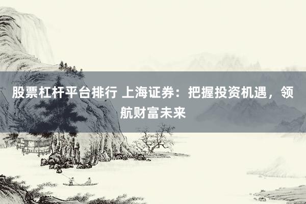 股票杠杆平台排行 上海证券：把握投资机遇，领航财富未来