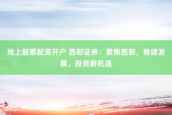 线上股票配资开户 西部证券：聚焦西部，稳健发展，投资新机遇