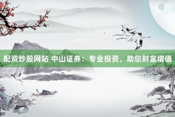 配资炒股网站 中山证券：专业投资，助您财富增值