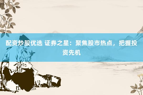 配资炒股优选 证券之星：聚焦股市热点，把握投资先机
