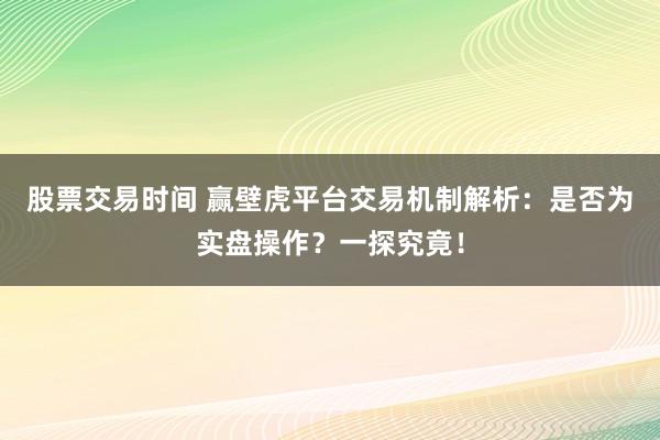 股票交易时间 赢壁虎平台交易机制解析：是否为实盘操作？一探究竟！