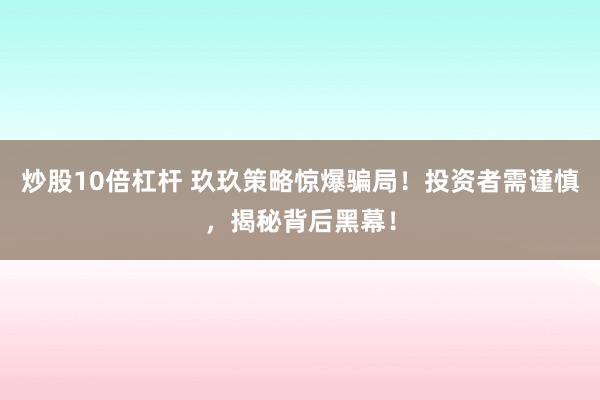 炒股10倍杠杆 玖玖策略惊爆骗局！投资者需谨慎，揭秘背后黑幕！
