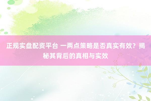 正规实盘配资平台 一两点策略是否真实有效？揭秘其背后的真相与实效
