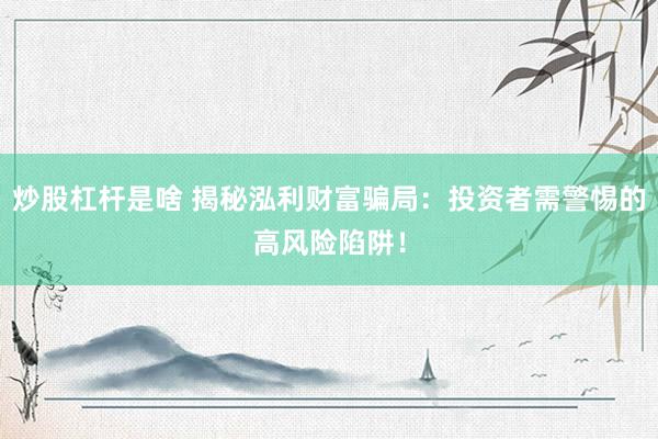 炒股杠杆是啥 揭秘泓利财富骗局：投资者需警惕的高风险陷阱！