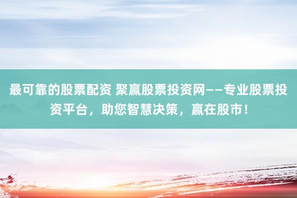 最可靠的股票配资 聚赢股票投资网——专业股票投资平台，助您智慧决策，赢在股市！