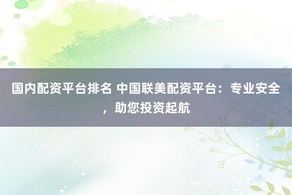国内配资平台排名 中国联美配资平台：专业安全，助您投资起航