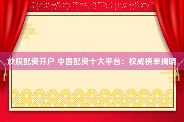 炒股配资开户 中国配资十大平台：权威榜单揭晓