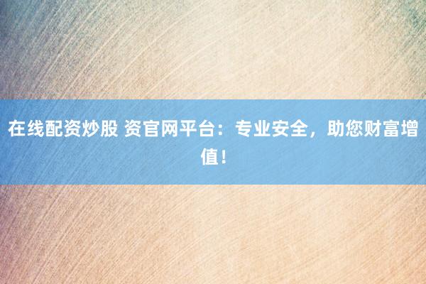 在线配资炒股 资官网平台：专业安全，助您财富增值！