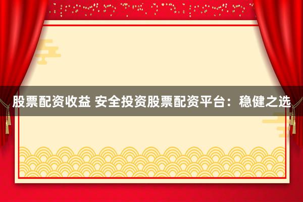 股票配资收益 安全投资股票配资平台：稳健之选