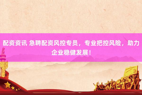 配资资讯 急聘配资风控专员，专业把控风险，助力企业稳健发展！