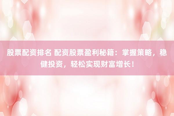 股票配资排名 配资股票盈利秘籍：掌握策略，稳健投资，轻松实现财富增长！