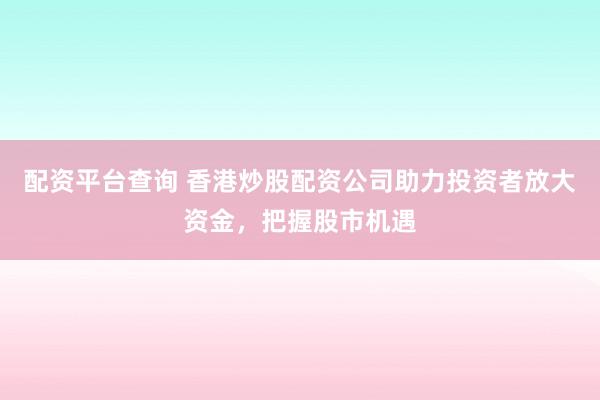 配资平台查询 香港炒股配资公司助力投资者放大资金，把握股市机遇
