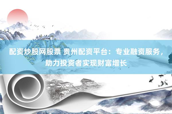 配资炒股网股票 贵州配资平台：专业融资服务，助力投资者实现财富增长