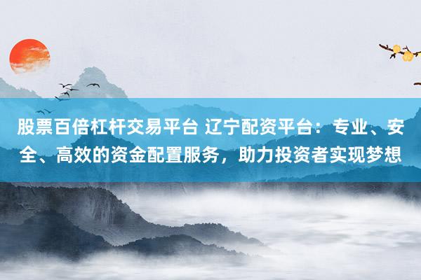 股票百倍杠杆交易平台 辽宁配资平台：专业、安全、高效的资金配置服务，助力投资者实现梦想