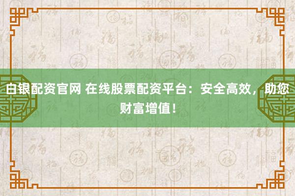 白银配资官网 在线股票配资平台：安全高效，助您财富增值！