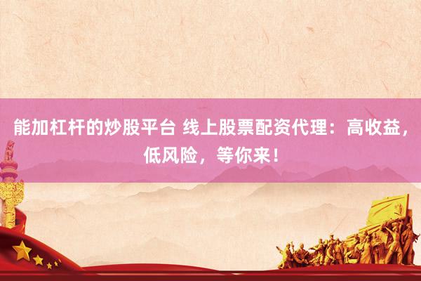 能加杠杆的炒股平台 线上股票配资代理：高收益，低风险，等你来！