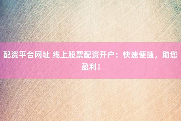 配资平台网址 线上股票配资开户：快速便捷，助您盈利！
