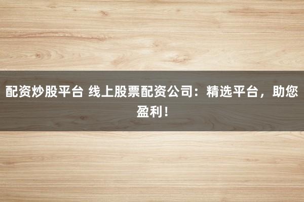配资炒股平台 线上股票配资公司：精选平台，助您盈利！
