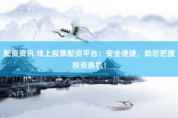 配资资讯 线上股票配资平台：安全便捷，助您把握投资良机！