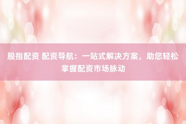 股指配资 配资导航：一站式解决方案，助您轻松掌握配资市场脉动