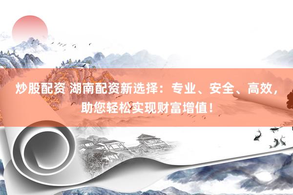 炒股配资 湖南配资新选择：专业、安全、高效，助您轻松实现财富增值！