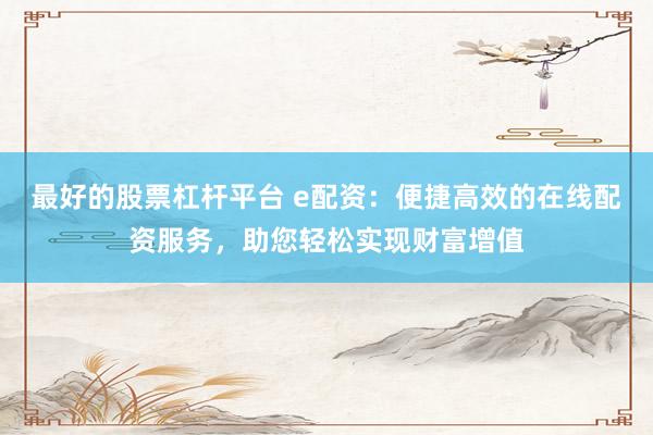 最好的股票杠杆平台 e配资：便捷高效的在线配资服务，助您轻松实现财富增值