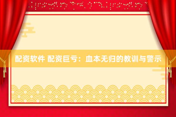 配资软件 配资巨亏：血本无归的教训与警示
