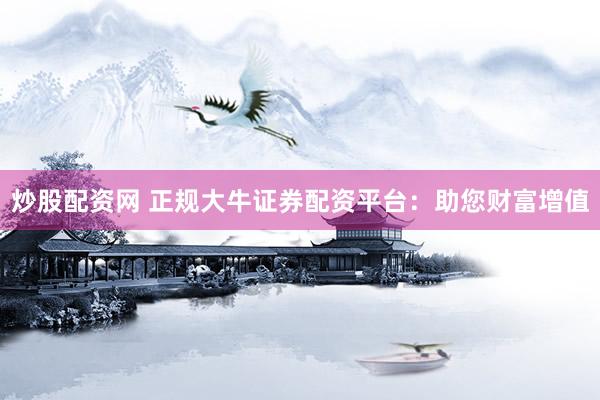 炒股配资网 正规大牛证券配资平台：助您财富增值