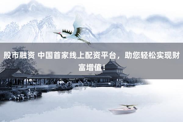 股市融资 中国首家线上配资平台，助您轻松实现财富增值！