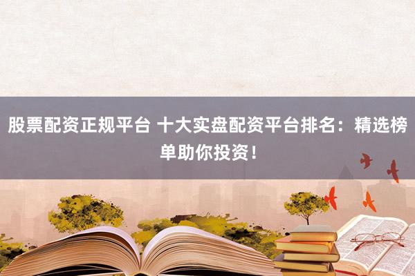 股票配资正规平台 十大实盘配资平台排名：精选榜单助你投资！