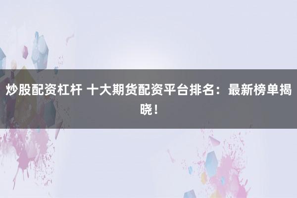 炒股配资杠杆 十大期货配资平台排名：最新榜单揭晓！