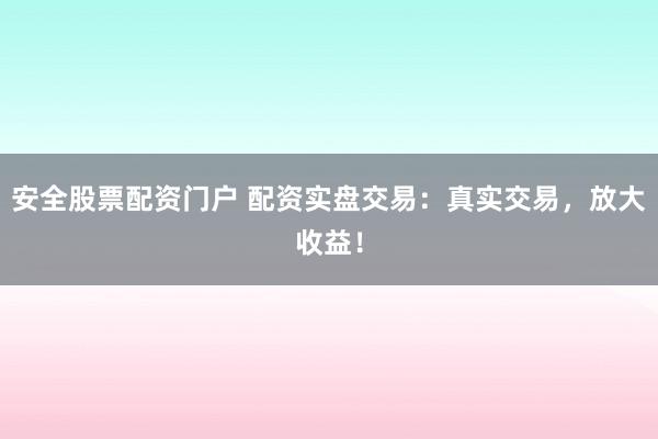 安全股票配资门户 配资实盘交易：真实交易，放大收益！