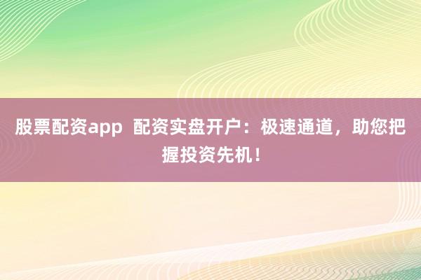 股票配资app  配资实盘开户：极速通道，助您把握投资先机！