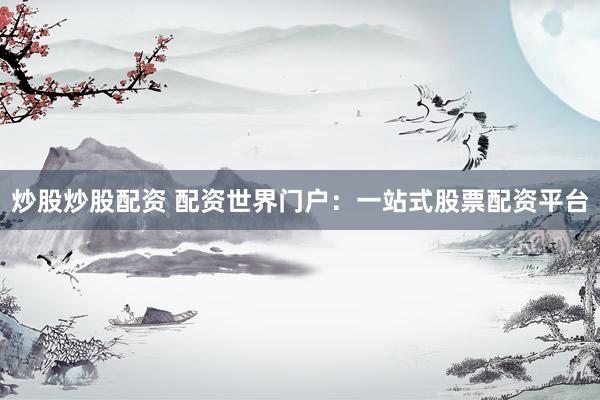 炒股炒股配资 配资世界门户：一站式股票配资平台