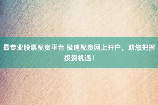 最专业股票配资平台 极速配资网上开户，助您把握投资机遇！