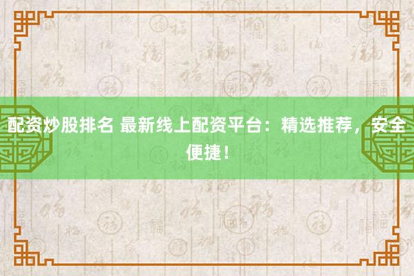配资炒股排名 最新线上配资平台：精选推荐，安全便捷！