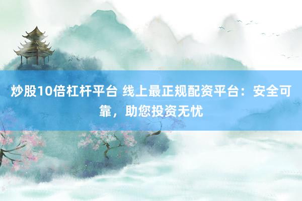 炒股10倍杠杆平台 线上最正规配资平台：安全可靠，助您投资无忧